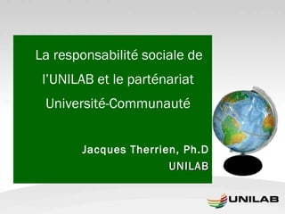   La responsabilité sociale de l’UNILAB et le parténariat Université-Communauté Jacques Therrien, Ph.D UNILAB 