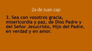 2a de Juan cap
3. Sea con vosotros gracia,
misericordia y paz, de Dios Padre y
del Señor Jesucristo, Hijo del Padre,
en verdad y en amor.
 