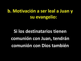 b. Motivación a ser leal a Juan y su evangelio:<br />Si los destinatarios tienen<br />comunión con Juan, tendrán<br />comu...