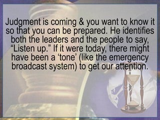 Judgment is coming & you want to know it
so that you can be prepared. He identifies
 both the leaders and the people to say,
 “Listen up.” If it were today, there might
 have been a „tone‟ (like the emergency
 broadcast system) to get our attention.
 