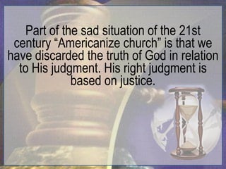 Part of the sad situation of the 21st
 century “Americanize church” is that we
have discarded the truth of God in relation
  to His judgment. His right judgment is
             based on justice.
 
