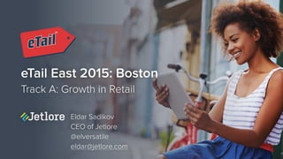 eTail East 2015: Boston
Track A: Growth in Retail
Eldar Sadikov
CEO of Jetlore
@elversatile
eldar@jetlore.com
 