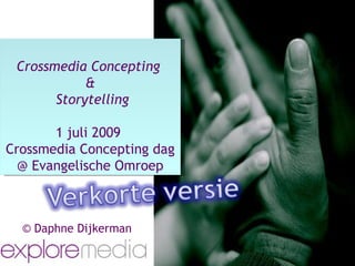 Crossmedia Concepting
            &
       Storytelling

       1 juli 2009
Crossmedia Concepting dag
  @ Evangelische Omroep



  © Daphne Dijkerman
 