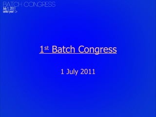 1 st  Batch Congress 1 July 2011 