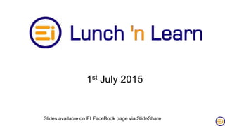 1st July 2015
Slides available on EI FaceBook page via SlideShare
 