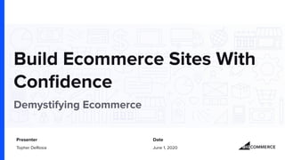 Build Ecommerce Sites With
Conﬁdence
Demystifying Ecommerce
Presenter Date
Topher DeRosia June 1, 2020
 