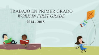 TRABAJO EN PRIMER GRADO 
WORK IN FIRST GRADE 
2014 - 2015 
 