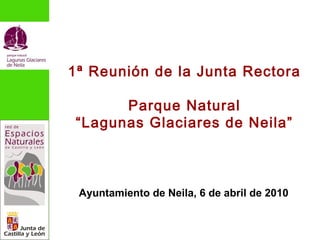 1ª Reunión de la Junta Rectora 
Parque Natural 
“Lagunas Glaciares de Neila” 
Ayuntamiento de Neila, 6 de abril de 2010 
 