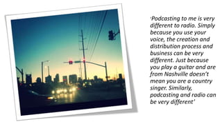• ‘I felt a podcast was like a blog, it was
something that amateurs would do
NOT professionals …. that was the
real breakt...