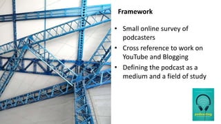 Framework
• Small online survey of
podcasters
• Cross reference to work on
YouTube and Blogging
• Defining the podcast as ...
