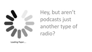 Hey, but aren’t
podcasts just
another type of
radio?
Loading Paper….
 