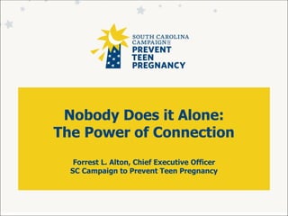 Nobody Does it Alone:
The Power of Connection
Forrest L. Alton, Chief Executive Officer
SC Campaign to Prevent Teen Pregnancy
 
