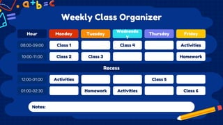 Weekly Class Organizer
Monday
Class 1
Class 2
Activities
Tuesday
Class 3
Homework
Wednesda
y
Class 4
Activities
Thursday
C...