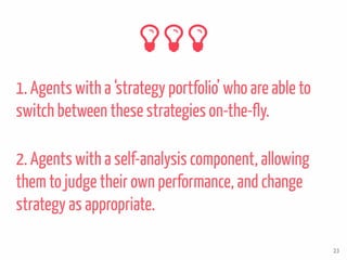2. Agents with a self-analysis component, allowing
them to judge their own performance, and change
strategy as appropriate.
1. Agents with a ‘strategy portfolio’ who are able to
switch between these strategies on-the-fly.
23
 