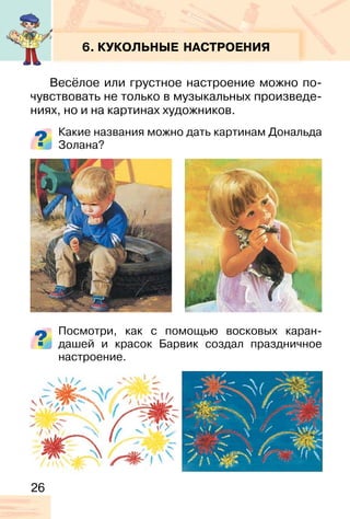 26
6. КУКОЛЬНЫЕ НАСТРОЕНИЯ
Весёлое или грустное настроение можно по-
чувствовать не только в музыкальных произведе-
ниях, но и на картинах художников.
Какие названия можно дать картинам Дональда
Золана?
Посмотри, как с помощью восковых каран-
дашей и красок Барвик создал праздничное
настроение.
 