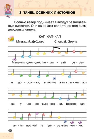 40
3. ТАНЕЦ ОСЕННИХ ЛИСТОЧКОВ
Осенью ветер поднимает в воздух разноцвет-
ные листочки. Они начинают свой танец под ритм
дождевых капель.
КАП-КАП-КАП
Музыка А. Дуброва Слова В. Зорик
 
