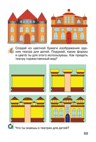 69
Создай из цветной бумаги изображения зда-
ния театра для детей. Подумай, какие формы
и цвета� ты для этого используешь. Как придать
театру торжественный вид?
Что ты знаешь о театрах для детей?
 