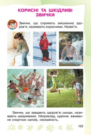 103
КОРИСНІ ТА ШКІДЛИВІ
ЗВИЧКИ
Звички, що сприяють зміцненню здо­
ров’я, називають корисними. Назви′ їх.
Звички, що завдають здоров’ю шкоди, нази­
вають шкідливими. Наприклад, куріння, вживан­
ня спиртних напоїв, неохайність.
 