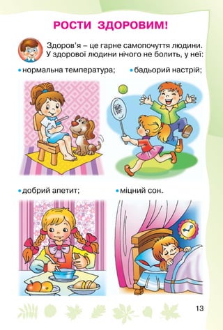 13
РОСТИ ЗДОРОВИМ!
Здоров’я – це гарне самопочуття людини.
У здорової людини нічого не болить, у неї:
• нормальна температура;	 • бадьорий настрій;
• добрий апетит; 	 • міцний сон.
 