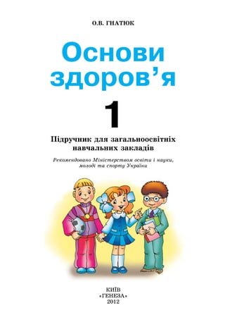 Основи
здоров’я
1
О.В. ГНАТЮК
КИЇВ
«ГЕНЕЗА»
2012
Підручник для загальноосвітніх
навчальних закладів
Рекомендовано Міністерством освіти і науки,
молоді та спорту України
 