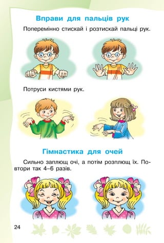24
Вправи для пальців рук
Поперемінно стискай і розтискай пальці рук.
Потруси кистями рук.
Гімнастика для очей
Сильно заплющ очі, а потім розплющ їх. По­
втори так 4–6 разів.
 