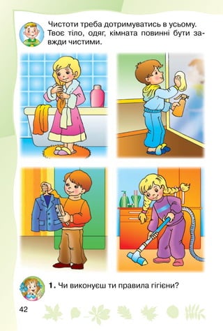 42
Чистоти треба дотримуватись в усьому.
Твоє тіло, одяг, кімната повинні бути за­
вжди чистими.
1. Чи виконуєш ти правила гігієни?
 