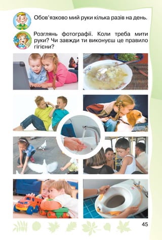 45
Обов’язково мий руки кілька разів на день.
Розглянь фотографії. Коли треба мити
руки? Чи завжди ти виконуєш це правило
гігієни?
 