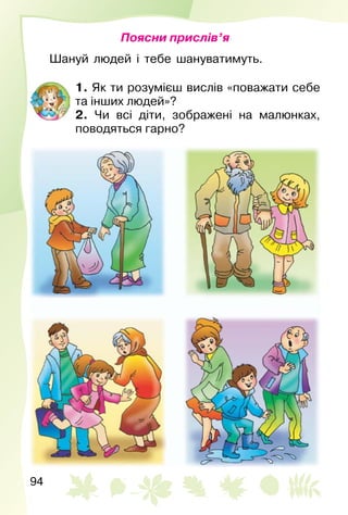94
Поясни прислів’я
Шануй людей і тебе шануватимуть.
1. Як ти розумієш вислів «поважати себе
та інших людей»?
2. Чи всі діти, зображені на малюнках,
поводяться гарно?
 