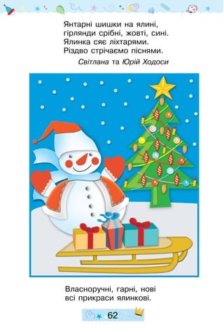 62
Янтарні шишки на ялині,
гірлянди срібні, жовті, сині.
Ялинка сяє ліхтарями.
Різдво стрічаємо піснями.
Світлана та Юрій Ходоси
Власноручні, гарні, нові
всі прикраси ялинкові.
 