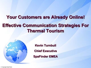 Your Customers are Already Online! Effective Communication Strategies For Thermal Tourism Kevin Turnbull Chief Executive SpaFinder EMEA    Copyright SpaFinder  