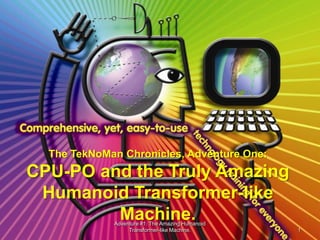 The TekNoMan Chronicles, Adventure One:
CPU-PO and the Truly Amazing
 Humanoid Transformer-like
         Machine.
             Adventure #1: The Amazing Humanoid
                  Transformer-like Machine.       1
 