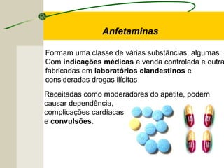 Anfetaminas
Formam uma classe de várias substâncias, algumas
Com indicações médicas e venda controlada e outra
fabricadas em laboratórios clandestinos e
consideradas drogas ilícitas
Receitadas como moderadores do apetite, podem
causar dependência,
complicações cardíacas
e convulsões.
 