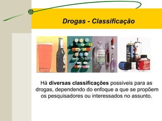 Há diversas classificações possíveis para as
drogas, dependendo do enfoque a que se propõem
os pesquisadores ou interessados no assunto.
Drogas - Classificação
 