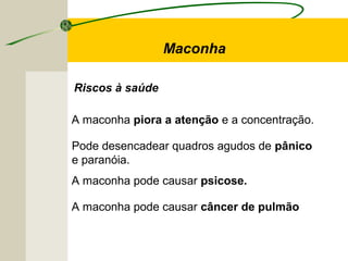 Riscos à saúde
A maconha piora a atenção e a concentração.
Pode desencadear quadros agudos de pânico
e paranóia.
A maconha pode causar psicose.
A maconha pode causar câncer de pulmão
Maconha
 
