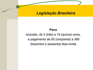 Legislação Brasileira
Pena
reclusão, de 3 (três) a 15 (quinze) anos,
e pagamento de 50 (cinqüenta) a 360
(trezentos e sessenta) dias-multa.
 