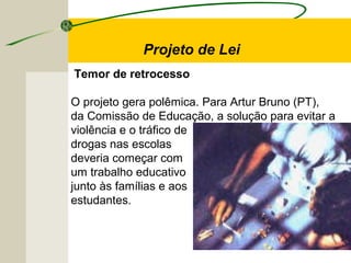 Temor de retrocesso
O projeto gera polêmica. Para Artur Bruno (PT),
da Comissão de Educação, a solução para evitar a
violência e o tráfico de
drogas nas escolas
deveria começar com
um trabalho educativo
junto às famílias e aos
estudantes.
Projeto de Lei
 