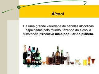 Há uma grande variedade de bebidas alcoólicas
espalhadas pelo mundo, fazendo do álcool a
substância psicoativa mais popular do planeta.
Álcool
 