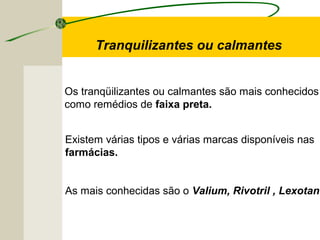 Tranquilizantes ou calmantes
Os tranqüilizantes ou calmantes são mais conhecidos
como remédios de faixa preta.
Existem várias tipos e várias marcas disponíveis nas
farmácias.
As mais conhecidas são o Valium, Rivotril , Lexotan.
 