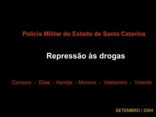 Polícia Militar do Estado de Santa Catarina
Repressão às drogas
Campos - Elias - Heintje - Moreno - Valdemiro - Vicente
SETEMBRO / 2004
 