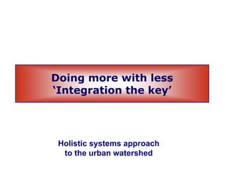 Doing more with lessDoing more with less
‘Integration the key’
H li ti t hHolistic systems approach
to the urban watershed
 