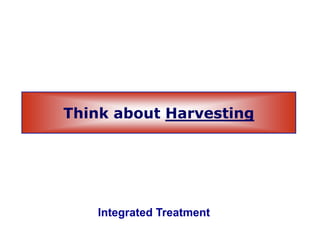 Thi k b H iThink about Harvesting
Integrated Treatment
 