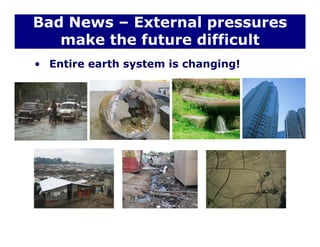 Bad News – External pressures
make the future difficult
• Entire earth system is changing!
 