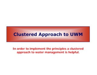 Cl d A h UWMClustered Approach to UWM
In order to implement the principles a clustered
approach to water management is helpfulapproach to water management is helpful.
 