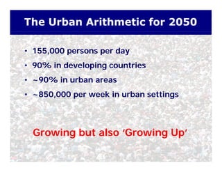 The Urban Arithmetic for 2050
• 155,000 persons per day155,000 persons per day
• 90% in developing countries
• ~90% in urban areas
• ~850,000 per week in urban settings850,000 per week in urban settings
Growing but also ‘Growing Up’
 