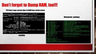 Don’t forget to Dump RAM, too!!!
P2V don’t copy current data inRAM from victim server
volatility
Meterpreter pmdump
 