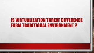 IS VIRTUALIZATION THREAT DIFFERENCE
FORM TRADITIONAL ENVIRONMENT ?
 