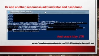 ps :http://www.labofapenetrationtester.com/2013/05/poshing-hashes-part-2.html
Or add another account as administrator and hashdump
And crack it by JTR
 