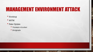 MANAGEMENT ENVIRONMENT ATTACK
• Hooking
• MiTM
• Fake Update
• Vmware-vilurker
• Evilgrade
 