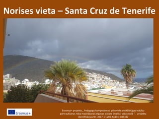 Norises vieta – Santa Cruz de Tenerife
Erasmus+ projekts „ Pedagogu kompetences pilnveide priekšlaicīgas mācību
pārtraukšanas riska mazināšanai Jelgavas Vakara (maiņu) vidusskolā ”, projekta
identifikācijas Nr. 2017-1-LV01-KA101- 035332
 