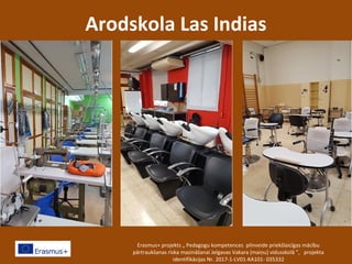 Arodskola Las Indias
Erasmus+ projekts „ Pedagogu kompetences pilnveide priekšlaicīgas mācību
pārtraukšanas riska mazināšanai Jelgavas Vakara (maiņu) vidusskolā ”, projekta
identifikācijas Nr. 2017-1-LV01-KA101- 035332
 